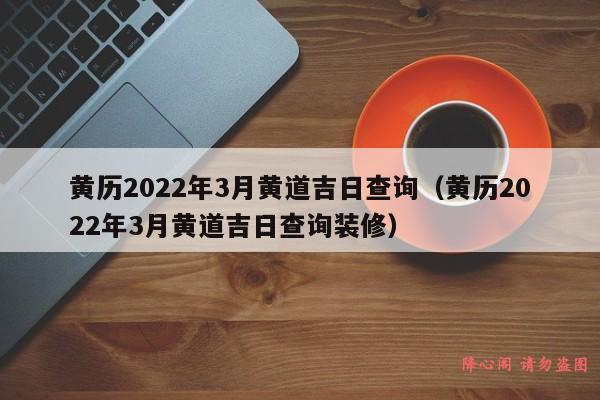 黄历2022年3月黄道吉日查询（黄历2022年3月黄道吉日查询装修）