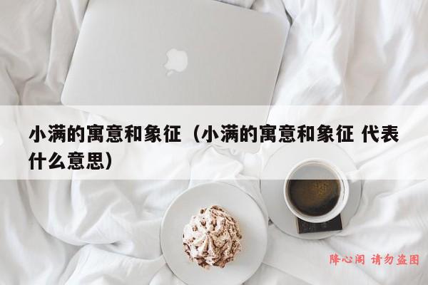 小满的寓意和象征（小满的寓意和象征 代表什么意思）