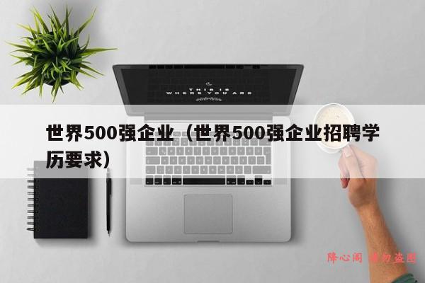 世界500强企业（世界500强企业招聘学历要求）