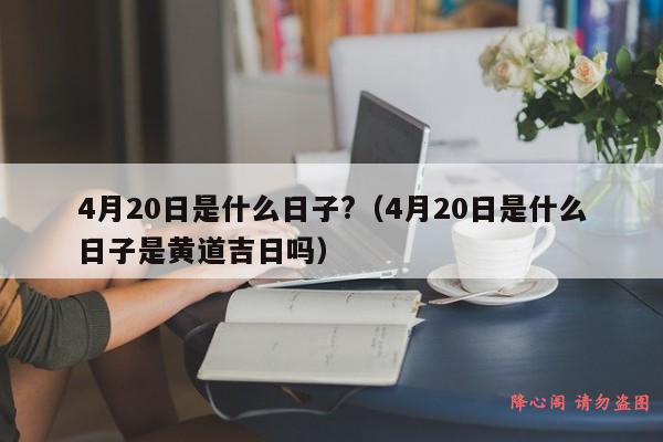 4月20日是什么日子?（4月20日是什么日子是黄道吉日吗）