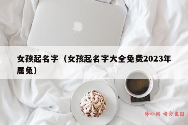 女孩起名字（女孩起名字大全免费2023年属兔）