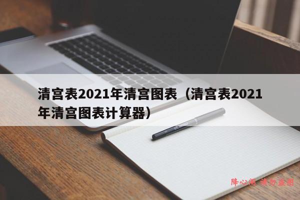 清宫表2021年清宫图表（清宫表2021年清宫图表计算器）