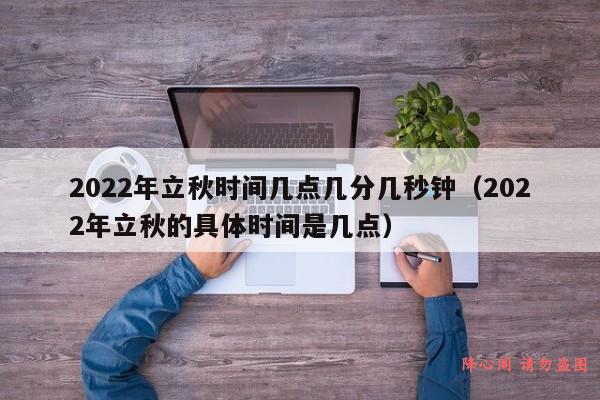 2022年立秋时间几点几分几秒钟（2022年立秋的具体时间是几点）