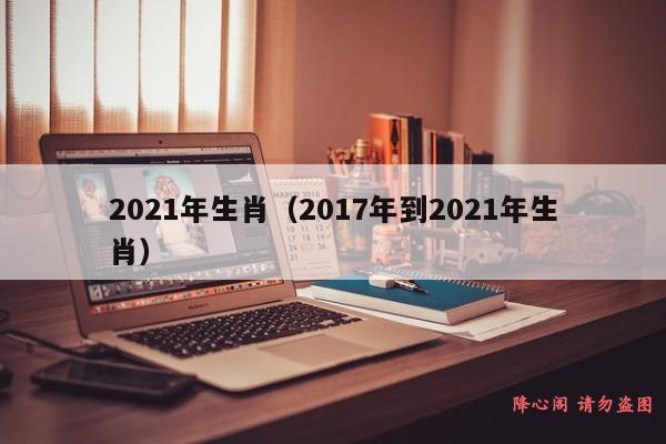 2021年生肖（2017年到2021年生肖）