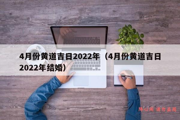 4月份黄道吉日2022年（4月份黄道吉日2022年结婚）