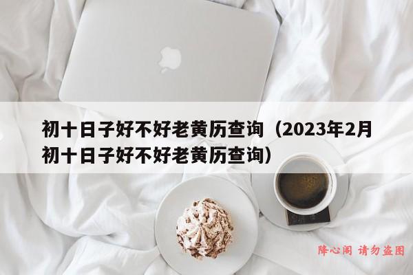 初十日子好不好老黄历查询（2023年2月初十日子好不好老黄历查询）