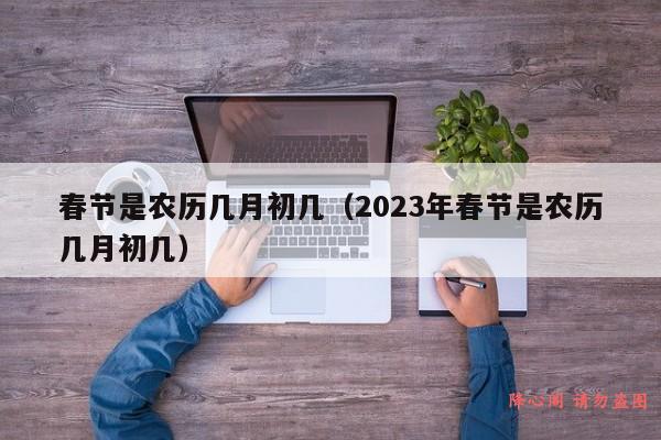 春节是农历几月初几（2023年春节是农历几月初几）