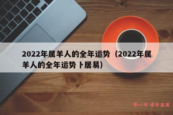 2022年属羊人的全年运势（2022年属羊人的全年运势卜居易）