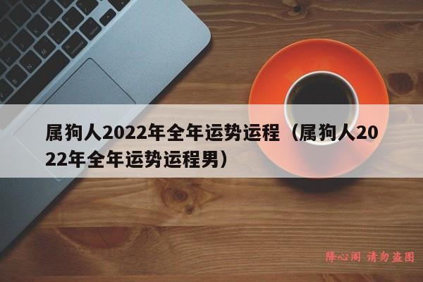 属狗人2022年全年运势运程（属狗人2022年全年运势运程男）