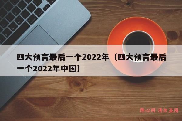 四大预言最后一个2022年（四大预言最后一个2022年中国）