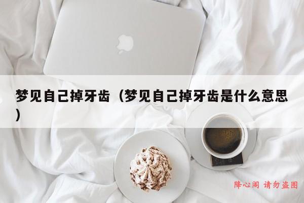 梦见自己掉牙齿（梦见自己掉牙齿是什么意思）