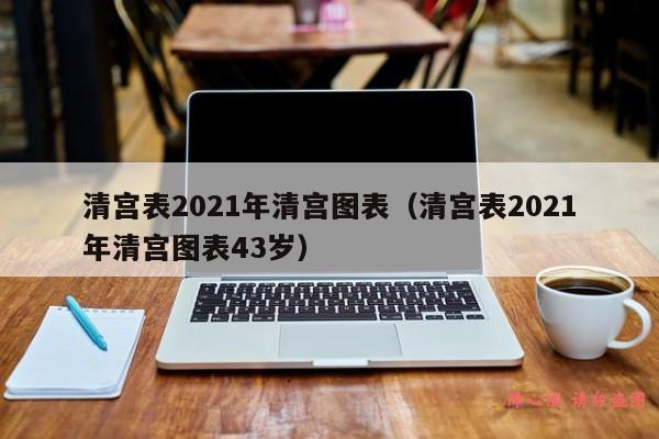 清宫表2021年清宫图表（清宫表2021年清宫图表43岁）