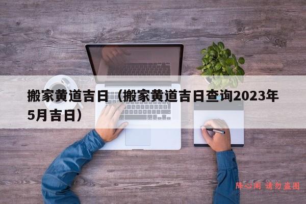 搬家黄道吉日（搬家黄道吉日查询2023年5月吉日）