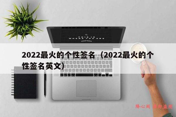 2022最火的个性签名（2022最火的个性签名英文）