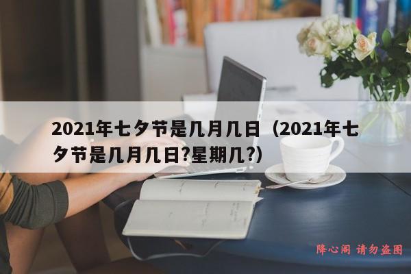 2021年七夕节是几月几日（2021年七夕节是几月几日?星期几?）