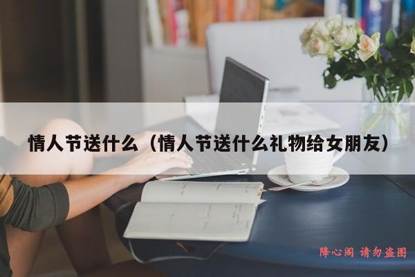 情人节送什么（情人节送什么礼物给女朋友）