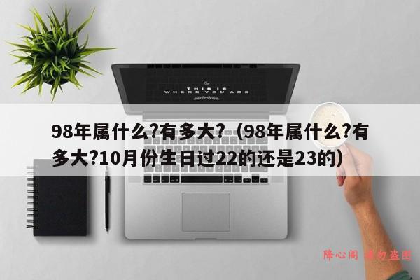 98年属什么?有多大?（98年属什么?有多大?10月份生日过22的还是23的）