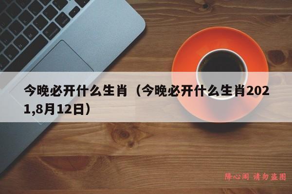 今晚必开什么生肖（今晚必开什么生肖2021,8月12日）