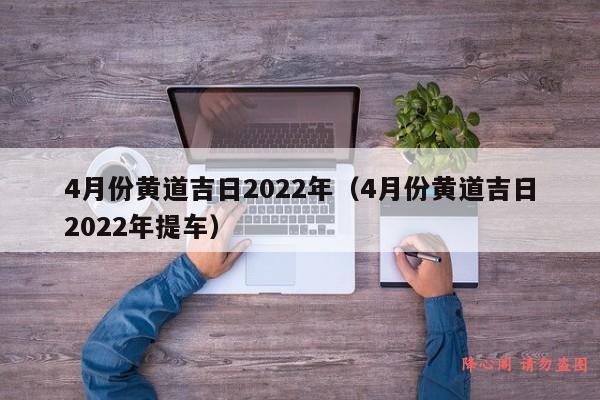 4月份黄道吉日2022年（4月份黄道吉日2022年提车）