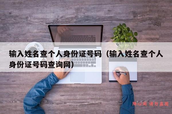 输入姓名查个人身份证号码（输入姓名查个人身份证号码查询网）