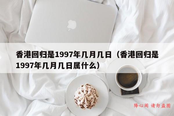 香港回归是1997年几月几日（香港回归是1997年几月几日属什么）