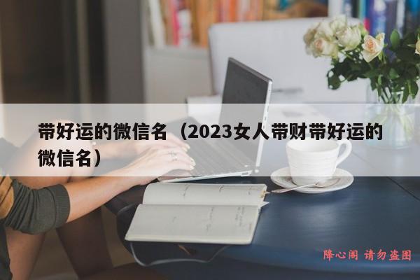 带好运的微信名（2023女人带财带好运的微信名）