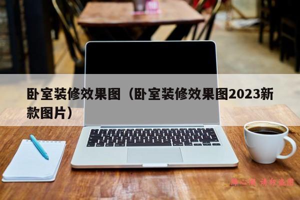 卧室装修效果图（卧室装修效果图2023新款图片）