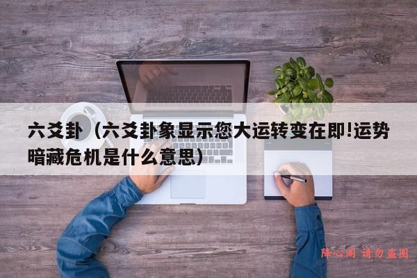 六爻卦（六爻卦象显示您大运转变在即!运势暗藏危机是什么意思）