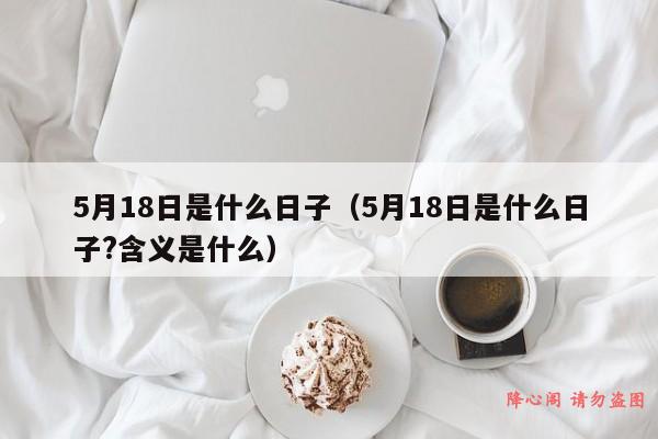 5月18日是什么日子（5月18日是什么日子?含义是什么）