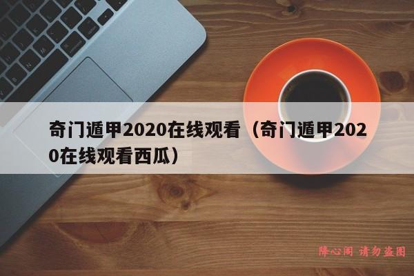 奇门遁甲2020在线观看（奇门遁甲2020在线观看西瓜）