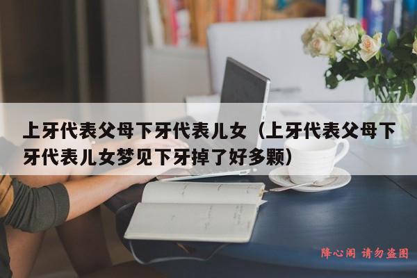 上牙代表父母下牙代表儿女（上牙代表父母下牙代表儿女梦见下牙掉了好多颗）