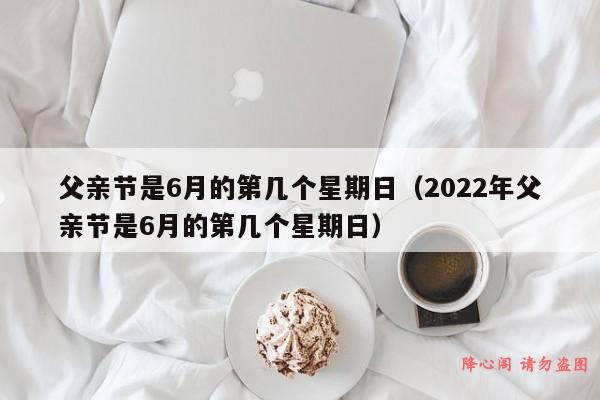 父亲节是6月的第几个星期日（2022年父亲节是6月的第几个星期日）