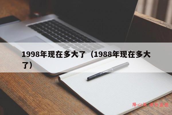 1998年现在多大了（1988年现在多大了）