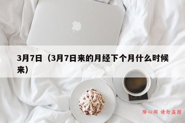 3月7日（3月7日来的月经下个月什么时候来）