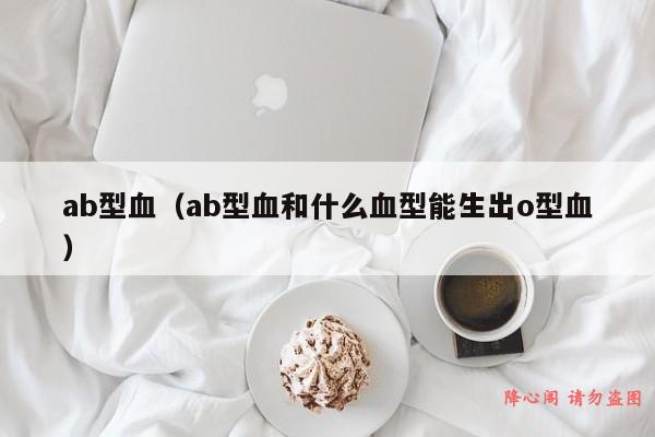 ab型血（ab型血和什么血型能生出o型血）