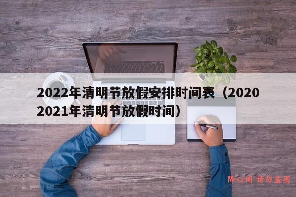 2022年清明节放假安排时间表（20202021年清明节放假时间）