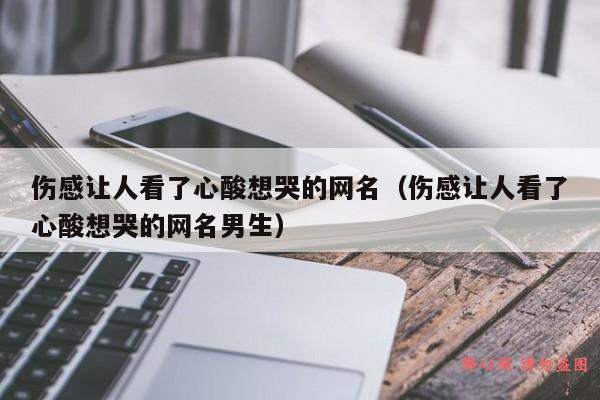 伤感让人看了心酸想哭的网名（伤感让人看了心酸想哭的网名男生）