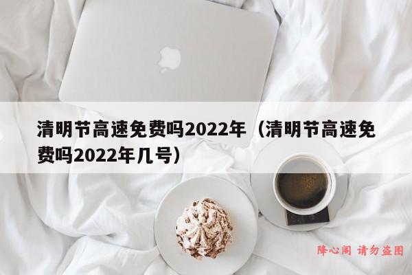 清明节高速免费吗2022年（清明节高速免费吗2022年几号）