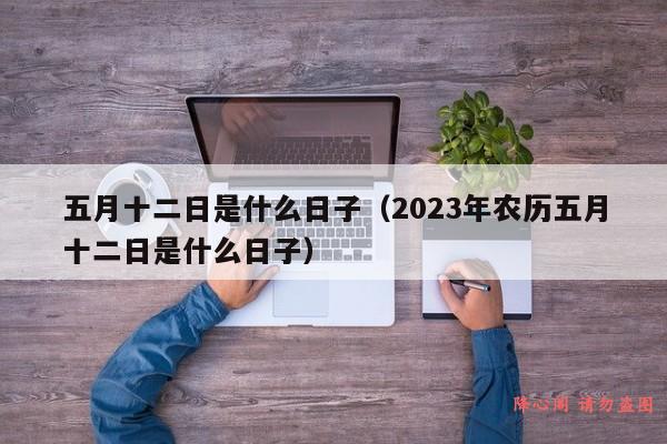 五月十二日是什么日子（2023年农历五月十二日是什么日子）