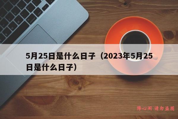 5月25日是什么日子（2023年5月25日是什么日子）