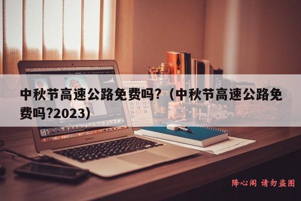 中秋节高速公路免费吗?（中秋节高速公路免费吗?2023）