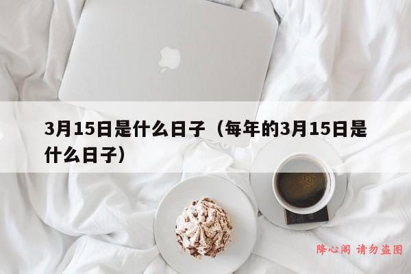 3月15日是什么日子（每年的3月15日是什么日子）