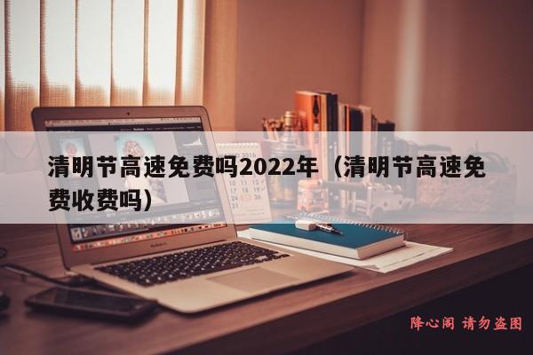 清明节高速免费吗2022年（清明节高速免费收费吗）