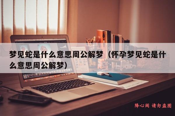 梦见蛇是什么意思周公解梦（怀孕梦见蛇是什么意思周公解梦）