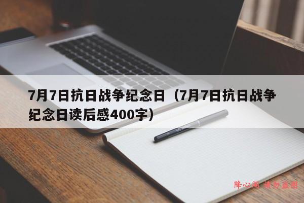 7月7日抗日战争纪念日（7月7日抗日战争纪念日读后感400字）