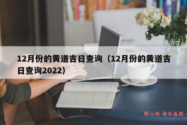 12月份的黄道吉日查询（12月份的黄道吉日查询2022）