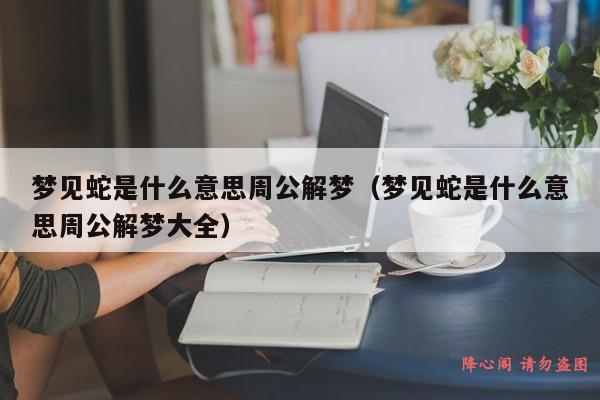 梦见蛇是什么意思周公解梦（梦见蛇是什么意思周公解梦大全）