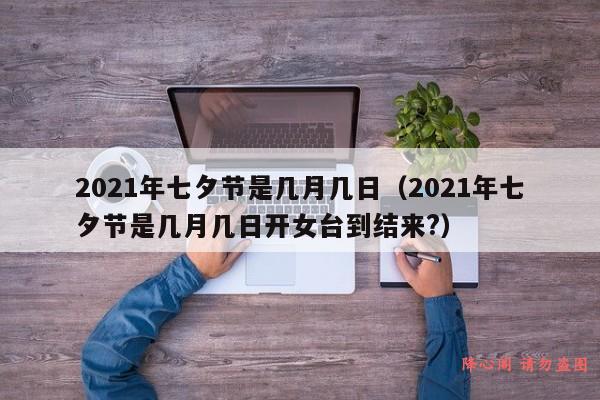 2021年七夕节是几月几日（2021年七夕节是几月几日开女台到结来?）