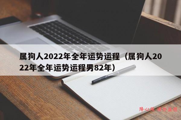 属狗人2022年全年运势运程（属狗人2022年全年运势运程男82年）