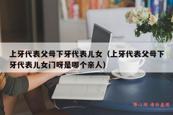 上牙代表父母下牙代表儿女（上牙代表父母下牙代表儿女门呀是哪个亲人）